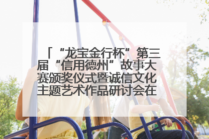 “龙宝金行杯”第三届“信用德州”故事大赛颁奖仪式暨诚信文化主题艺术作品研讨会在山东德州举办