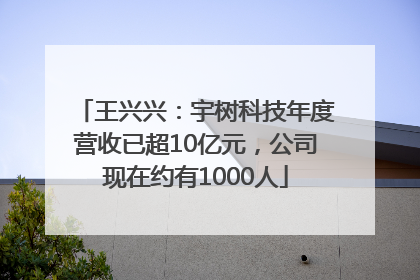 王兴兴：宇树科技年度营收已超10亿元，公司现在约有1000人