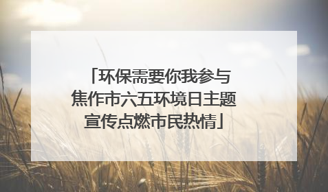 环保需要你我参与 焦作市六五环境日主题宣传点燃市民热情