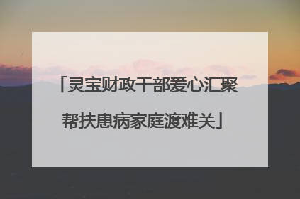 灵宝财政干部爱心汇聚 帮扶患病家庭渡难关