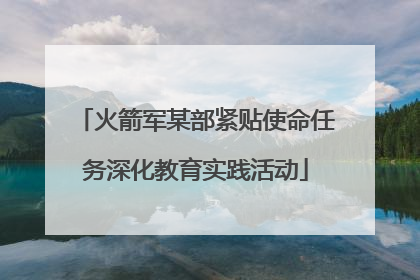 火箭军某部紧贴使命任务深化教育实践活动