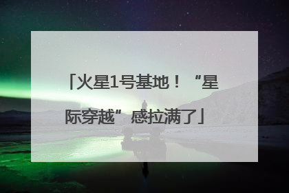 火星1号基地！“星际穿越”感拉满了