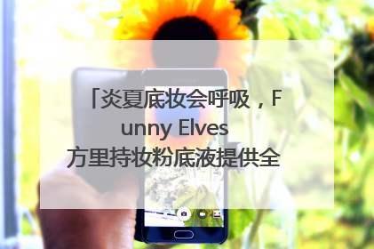 炎夏底妆会呼吸，Funny Elves方里持妆粉底液提供全肤质底妆新解法