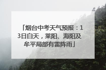 烟台中考天气预报：13日白天，莱阳、海阳及牟平局部有雷阵雨