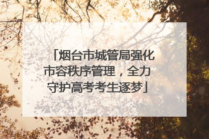 烟台市城管局强化市容秩序管理，全力守护高考考生逐梦