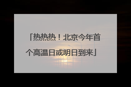 热热热！北京今年首个高温日或明日到来