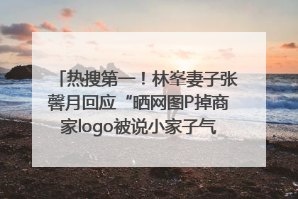 热搜第一！林峯妻子张馨月回应“晒网图P掉商家logo被说小家子气”：没那么多想法，可能有人恶意解读