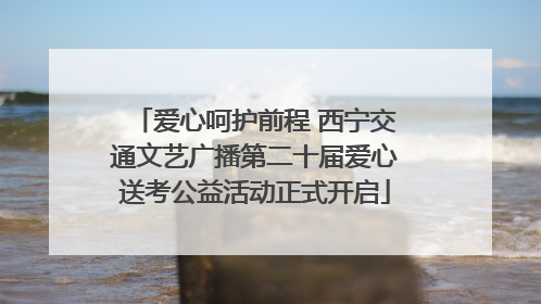 爱心呵护前程 西宁交通文艺广播第二十届爱心送考公益活动正式开启