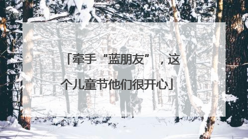 牵手“蓝朋友”，这个儿童节他们很开心