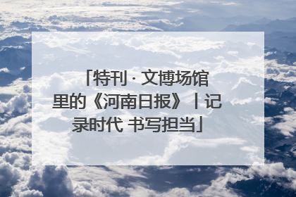 特刊 · 文博场馆里的《河南日报》丨记录时代 书写担当