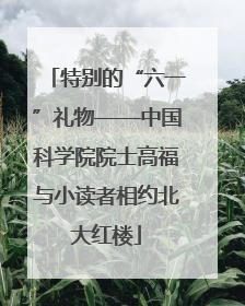 特别的“六一”礼物——中国科学院院士高福与小读者相约北大红楼
