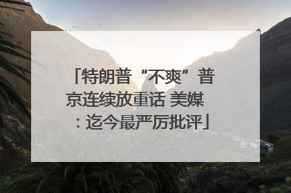 特朗普“不爽”普京连续放重话 美媒：迄今最严厉批评