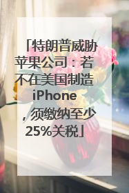 特朗普威胁苹果公司：若不在美国制造iPhone，须缴纳至少25%关税