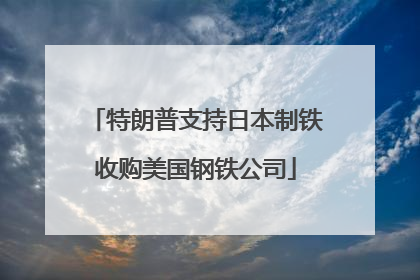 特朗普支持日本制铁收购美国钢铁公司
