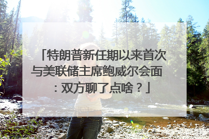特朗普新任期以来首次与美联储主席鲍威尔会面：双方聊了点啥？