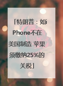 特朗普：如iPhone不在美国制造 苹果须缴纳25%的关税