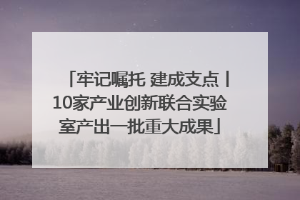 牢记嘱托 建成支点丨10家产业创新联合实验室产出一批重大成果