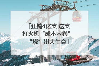 狂销4亿支 这支打火机“成本内卷”“烧”出大生意
