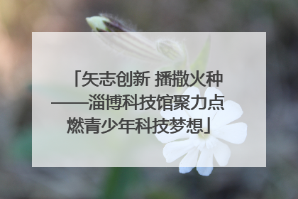 矢志创新 播撒火种——淄博科技馆聚力点燃青少年科技梦想