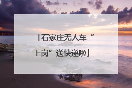 石家庄无人车“上岗”送快递啦