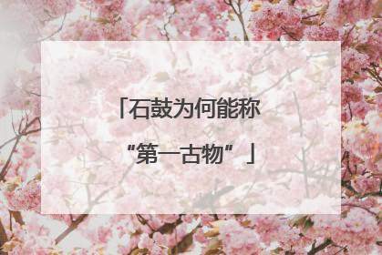 石鼓为何能称“第一古物”