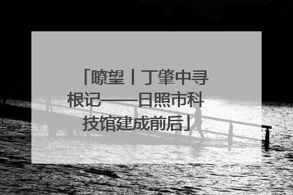 瞭望丨丁肇中寻根记——日照市科技馆建成前后