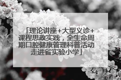 理论讲座+大型义诊+课程思政实践，全生命周期口腔健康管理科普活动走进省实验小学