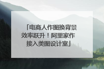 电商人作图换背景效率跃升！阿里家作接入美图设计室