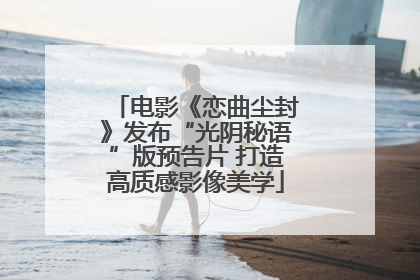 电影《恋曲尘封》发布“光阴秘语”版预告片 打造高质感影像美学