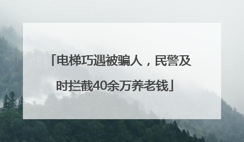 电梯巧遇被骗人，民警及时拦截40余万养老钱