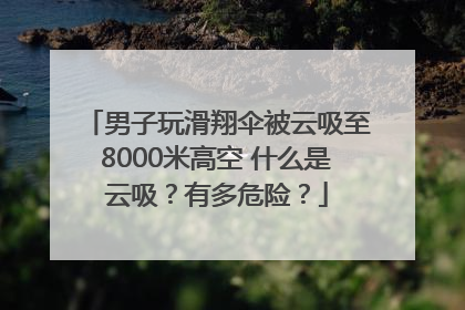 男子玩滑翔伞被云吸至8000米高空 什么是云吸？有多危险？