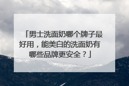 男士洗面奶哪个牌子最好用，能美白的洗面奶有哪些品牌更安全？