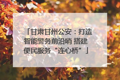 甘肃甘州公安：打造智能警务前沿哨 搭建便民服务“连心桥”