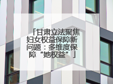甘肃立法聚焦妇女权益保障新问题：多维度保障“她权益”