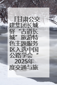 甘肃公交建集团长城驿“古道长城”旅游特色主题服务区入选中国公路学会“2025年度交通与旅游融合创新项目”