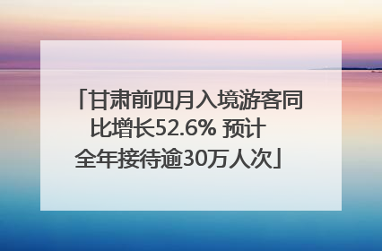 甘肃前四月入境游客同比增长52.6% 预计全年接待逾30万人次