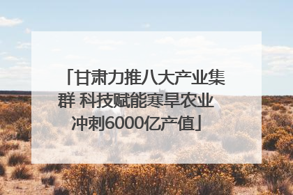 甘肃力推八大产业集群 科技赋能寒旱农业冲刺6000亿产值