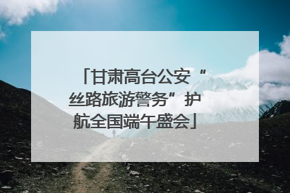 甘肃高台公安“丝路旅游警务”护航全国端午盛会