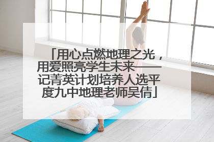 用心点燃地理之光，用爱照亮学生未来——记菁英计划培养人选平度九中地理老师吴倩