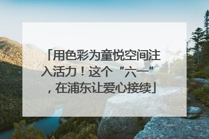 用色彩为童悦空间注入活力！这个“六一”，在浦东让爱心接续