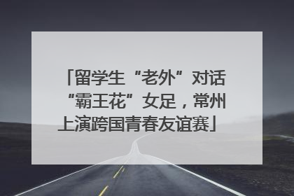 留学生“老外”对话“霸王花”女足，常州上演跨国青春友谊赛