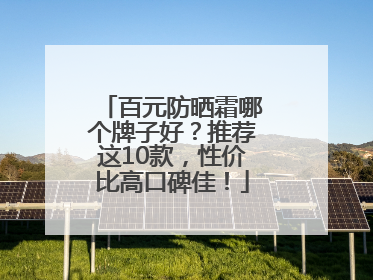 百元防晒霜哪个牌子好？推荐这10款，性价比高口碑佳！