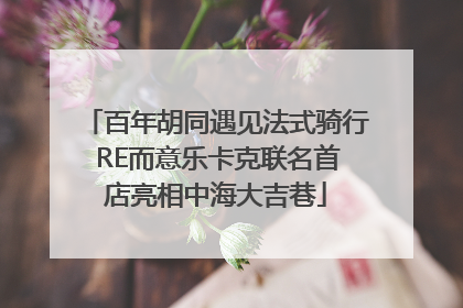 百年胡同遇见法式骑行 RE而意乐卡克联名首店亮相中海大吉巷