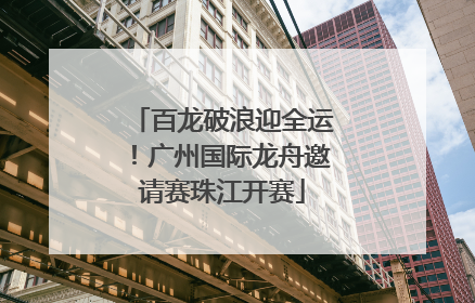 百龙破浪迎全运！广州国际龙舟邀请赛珠江开赛
