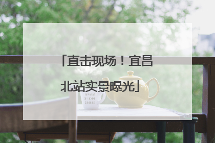 直击现场！宜昌北站实景曝光