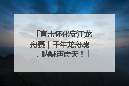 直击怀化安江龙舟赛｜千年龙舟魂，呐喊声震天！