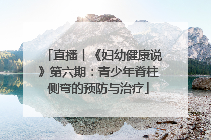 直播丨《妇幼健康说》第六期：青少年脊柱侧弯的预防与治疗