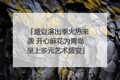 盛夏演出季火热来袭 开心麻花为青岛呈上多元艺术盛宴