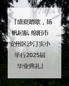 盛夏踏歌，扬帆起航 绵阳市安州区沙汀实小举行2025届毕业典礼