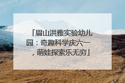 眉山洪雅实验幼儿园：奇趣科学庆六一，萌娃探索乐无穷